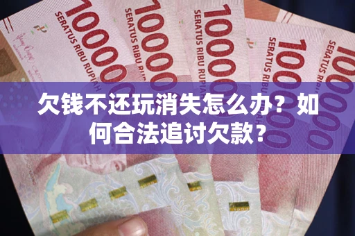 武汉欠钱不还玩消失怎么办？如何合法追讨欠款？