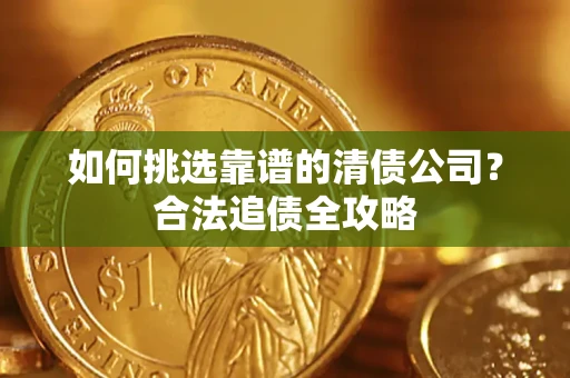 武汉如何挑选靠谱的清债公司？合法追债全攻略