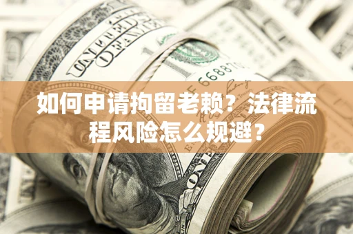 武汉如何申请拘留老赖？法律流程风险怎么规避？