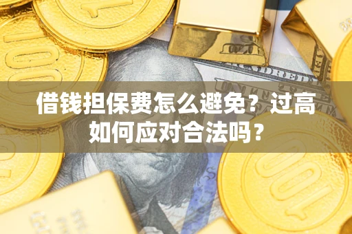 武汉借钱担保费怎么避免？过高如何应对合法吗？