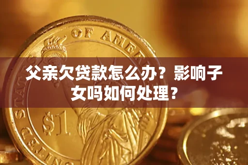 武汉父亲欠贷款怎么办？影响子女吗如何处理？