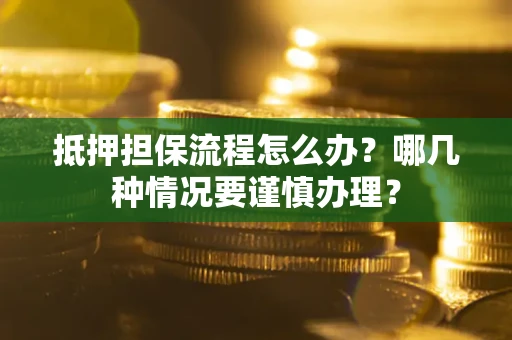 武汉抵押担保流程怎么办？哪几种情况要谨慎办理？