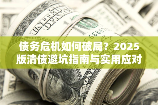 武汉债务危机如何破局？2025版清债避坑指南与实用应对策略
