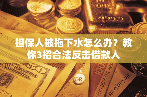 武汉担保人被拖下水怎么办？教你3招合法反击借款人
