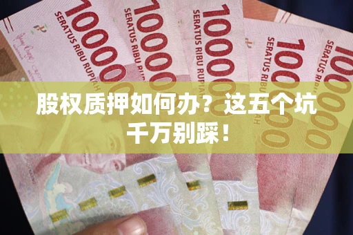 武汉股权质押如何办？这五个坑千万别踩！
