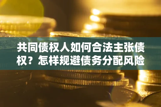 武汉共同债权人如何合法主张债权？怎样规避债务分配风险？