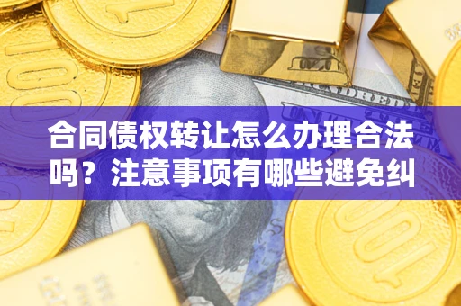 武汉合同债权转让怎么办理合法吗？注意事项有哪些避免纠纷？