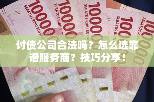 武汉讨债公司合法吗？怎么选靠谱服务商？技巧分享！