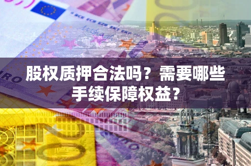 武汉股权质押合法吗？需要哪些手续保障权益？