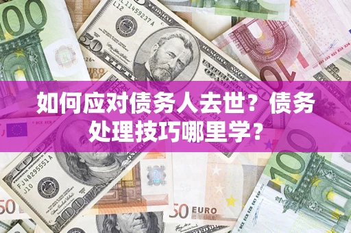 武汉如何应对债务人去世？债务处理技巧哪里学？