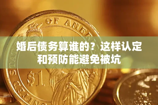 武汉婚后债务算谁的？这样认定和预防能避免被坑