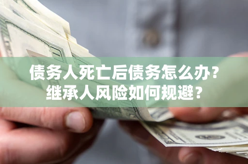 武汉债务人死亡后债务怎么办？继承人风险如何规避？