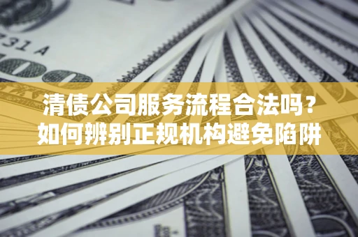 武汉清债公司服务流程合法吗？如何辨别正规机构避免陷阱？