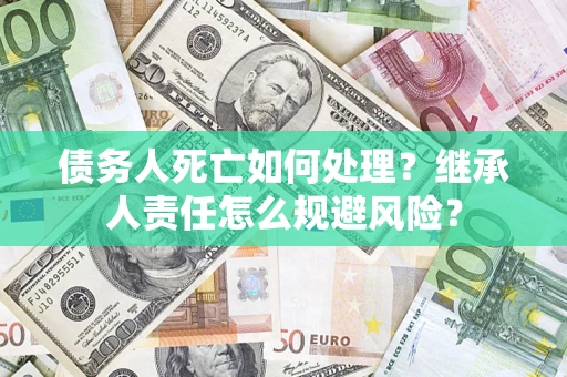 武汉债务人死亡如何处理？继承人责任怎么规避风险？