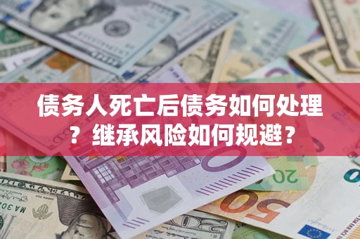 武汉债务人死亡后债务如何处理？继承风险如何规避？