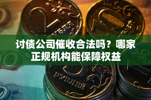 武汉讨债公司催收合法吗？哪家正规机构能保障权益