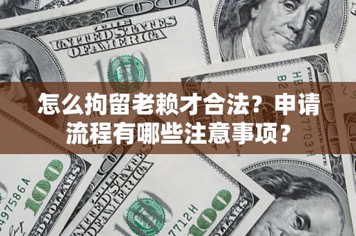 武汉怎么拘留老赖才合法？申请流程有哪些注意事项？