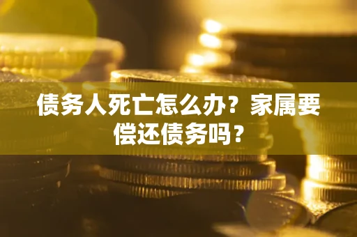 武汉债务人死亡怎么办？家属要偿还债务吗？