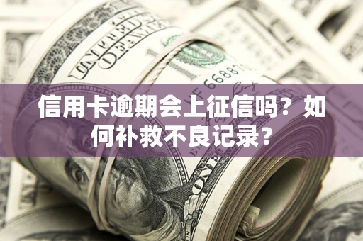 武汉信用卡逾期会上征信吗？如何补救不良记录？