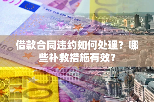 武汉借款合同违约如何处理？哪些补救措施有效？