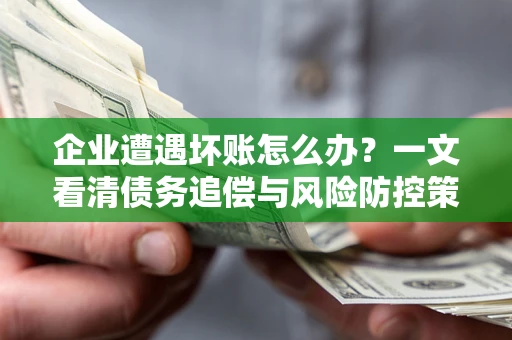 武汉企业遭遇坏账怎么办？一文看清债务追偿与风险防控策略