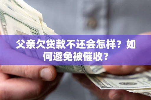 武汉父亲欠贷款不还会怎样？如何避免被催收？