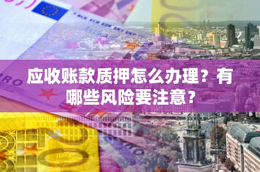 武汉应收账款质押怎么办理？有哪些风险要注意？