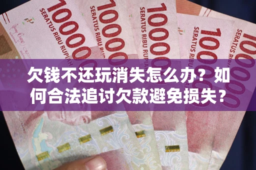 武汉欠钱不还玩消失怎么办?如何合法追讨欠款避免损失? 武汉欠钱不还玩消失怎么办?如何合法追讨欠款避免损失?