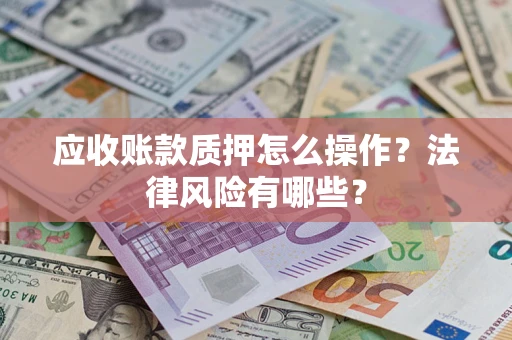 武汉应收账款质押怎么操作？法律风险有哪些？
