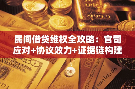 武汉民间借贷维权全攻略：官司应对+协议效力+证据链构建指南