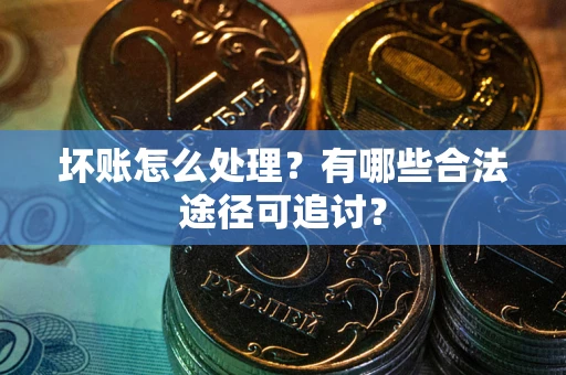 武汉坏账怎么处理？有哪些合法途径可追讨？