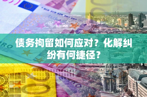 武汉债务拘留如何应对？化解纠纷有何捷径？