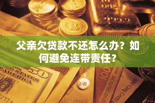 武汉父亲欠贷款不还怎么办？如何避免连带责任？