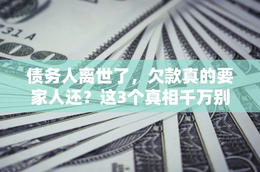 武汉债务人离世了，欠款真的要家人还？这3个真相千万别弄错