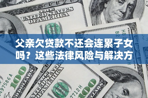 武汉父亲欠贷款不还会连累子女吗？这些法律风险与解决方法要早知道！