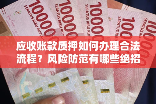 武汉应收账款质押如何办理合法流程？风险防范有哪些绝招？