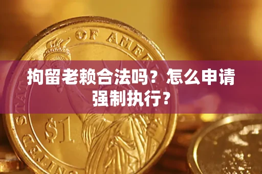 武汉拘留老赖合法吗？怎么申请强制执行？