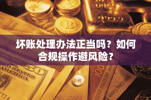 武汉坏账处理办法正当吗？如何合规操作避风险？