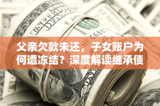 武汉父亲欠款未还，子女账户为何遭冻结？深度解读继承债务迷局