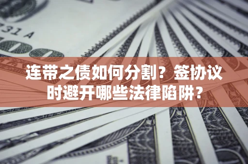 武汉连带之债如何分割？签协议时避开哪些法律陷阱？