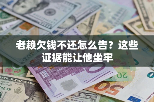 武汉老赖欠钱不还怎么告？这些证据能让他坐牢
