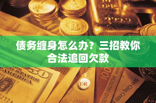 武汉债务缠身怎么办？三招教你合法追回欠款