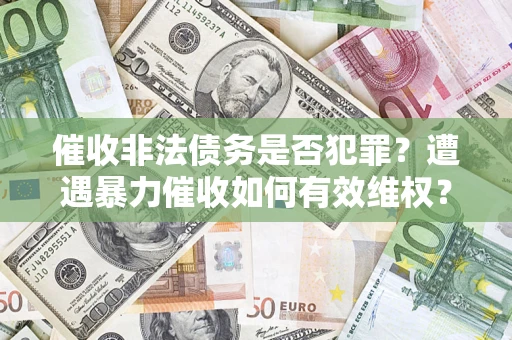 武汉催收非法债务是否犯罪?遭遇暴力催收如何有效维权? 武汉催收非法债务是否犯罪?遭遇暴力催收如何有效维权?