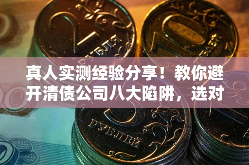 武汉真人实测经验分享！教你避开清债公司八大陷阱，选对机构少走十年弯路
