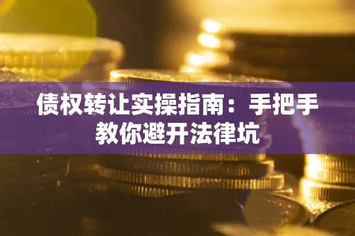 武汉债权转让实操指南：手把手教你避开法律坑