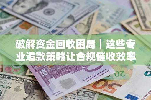 武汉破解资金回收困局｜这些专业追款策略让合规催收效率翻倍