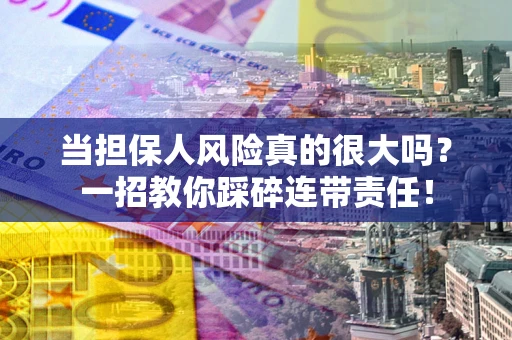 武汉当担保人风险真的很大吗？一招教你踩碎连带责任！