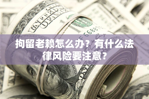 武汉拘留老赖怎么办？有什么法律风险要注意？