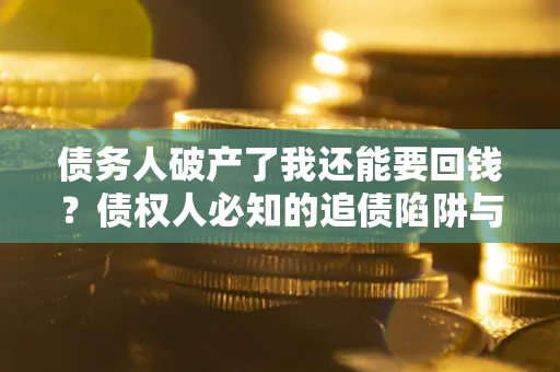 武汉债务人破产了我还能要回钱？债权人必知的追债陷阱与破局之道