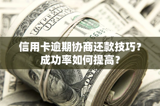 武汉信用卡逾期协商还款技巧？成功率如何提高？